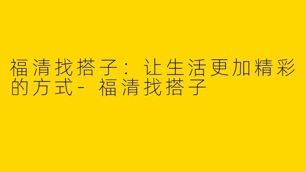 福清找搭子：让生活更加精彩的方式-福清找搭子