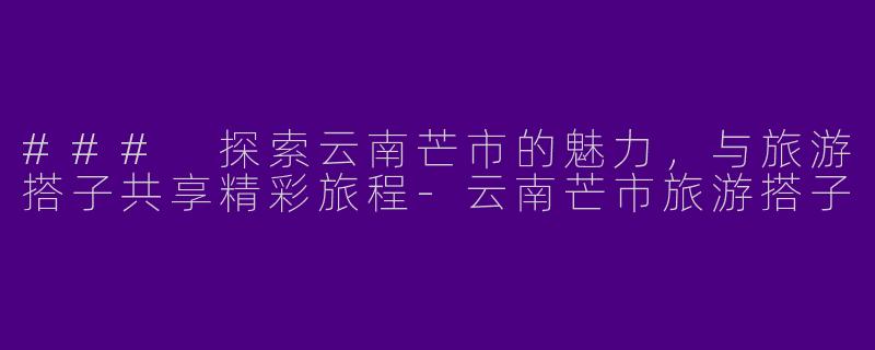 ### 探索云南芒市的魅力,与旅游搭子共享精彩旅程