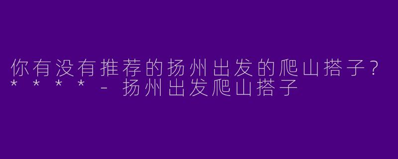 你有没有推荐的扬州出发的爬山搭子？****