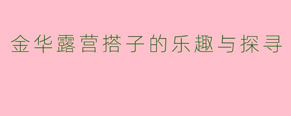 金华露营搭子的乐趣与探寻