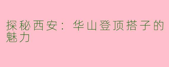 探秘西安：华山登顶搭子的魅力