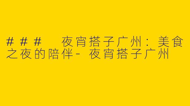 ### 夜宵搭子广州：美食之夜的陪伴