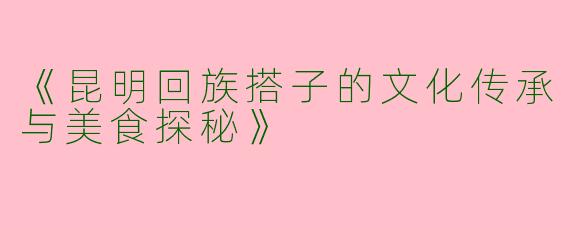 《昆明回族搭子的文化传承与美食探秘》