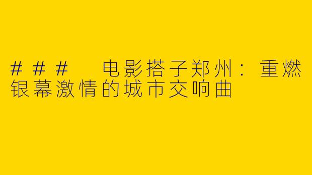 ### 电影搭子郑州：重燃银幕激情的城市交响曲