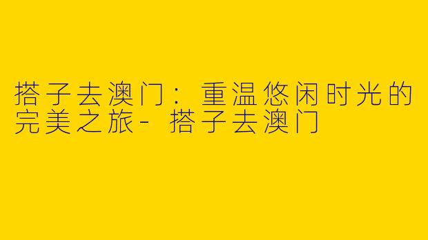 搭子去澳门：重温悠闲时光的完美之旅-搭子去澳门