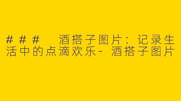 ### 酒搭子图片：记录生活中的点滴欢乐-酒搭子图片