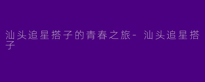 汕头追星搭子的青春之旅-汕头追星搭子