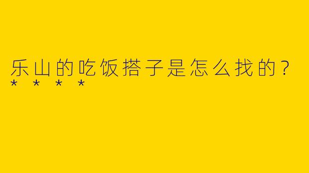 乐山的吃饭搭子是怎么找的？****