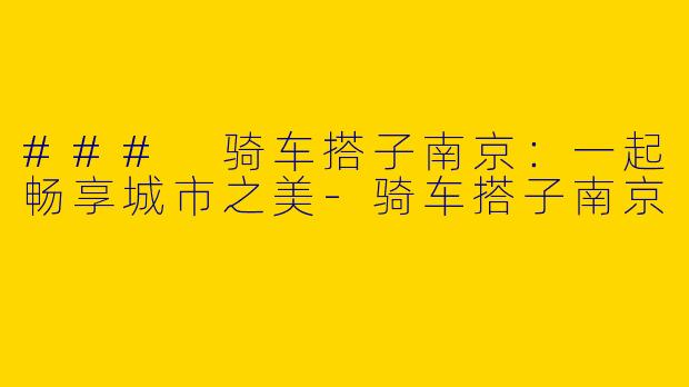 ### 骑车搭子南京：一起畅享城市之美-骑车搭子南京