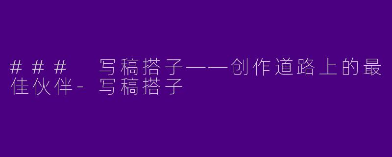 ### 写稿搭子——创作道路上的最佳伙伴-写稿搭子