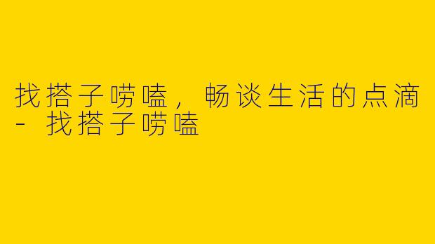 找搭子唠嗑，畅谈生活的点滴