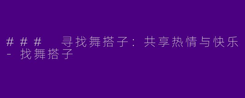 ### 寻找舞搭子：共享热情与快乐-找舞搭子