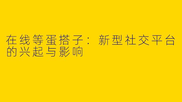 在线等蛋搭子：新型社交平台的兴起与影响