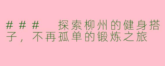 ### 探索柳州的健身搭子，不再孤单的锻炼之旅