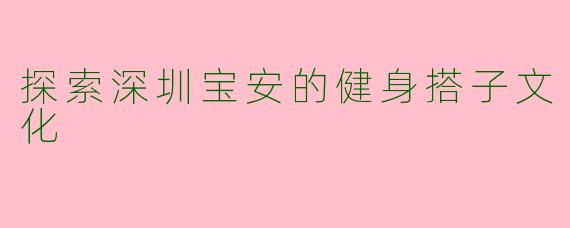 探索深圳宝安的健身搭子文化