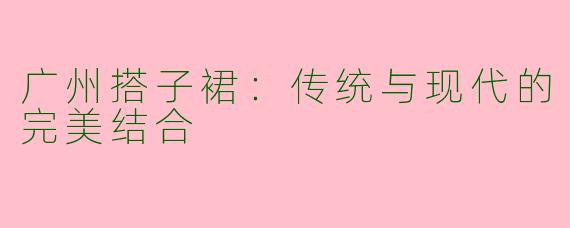 广州搭子裙：传统与现代的完美结合