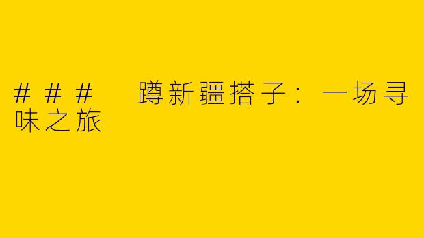 ### 蹲新疆搭子:一场寻味之旅