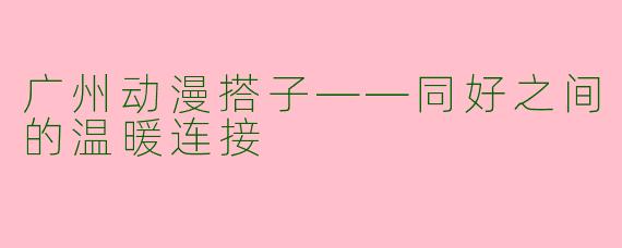 广州动漫搭子——同好之间的温暖连接