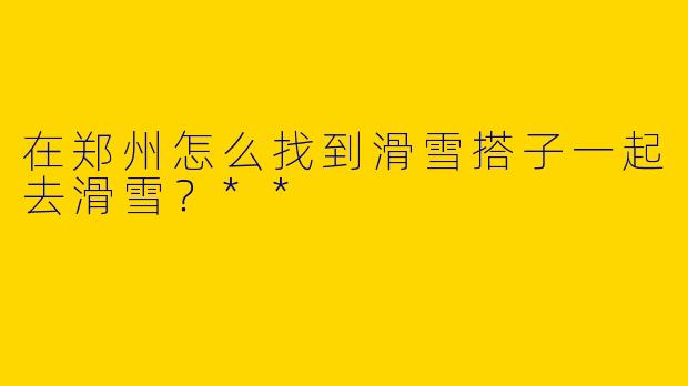 在郑州怎么找到滑雪搭子一起去滑雪?**