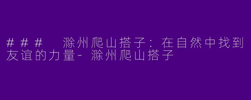 ### 滁州爬山搭子：在自然中找到友谊的力量