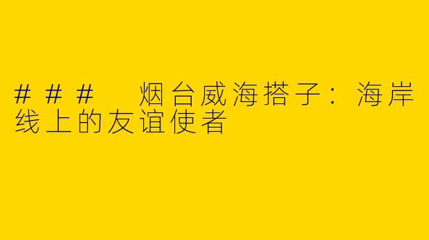 ### 烟台威海搭子：海岸线上的友谊使者