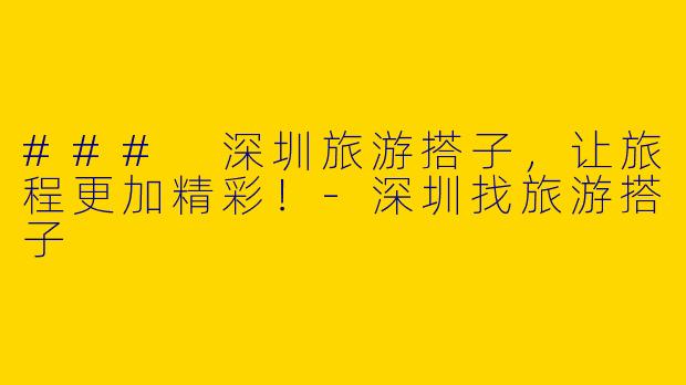 ### 深圳旅游搭子，让旅程更加精彩！