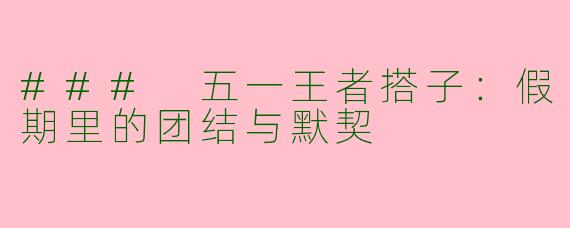 ### 五一王者搭子：假期里的团结与默契
