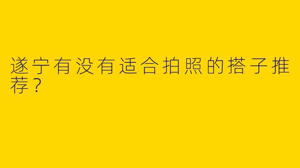 遂宁有没有适合拍照的搭子推荐？  
