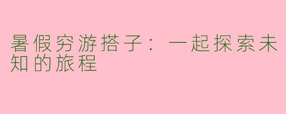 暑假穷游搭子:一起探索未知的旅程