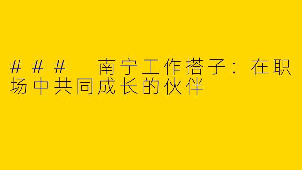 ### 南宁工作搭子：在职场中共同成长的伙伴