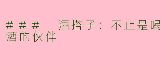 ### 酒搭子：不止是喝酒的伙伴