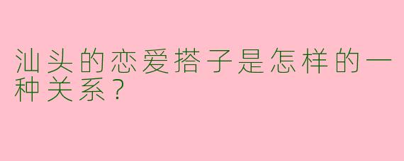 汕头的恋爱搭子是怎样的一种关系？