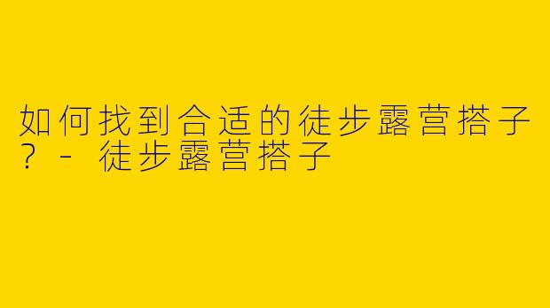 如何找到合适的徒步露营搭子?