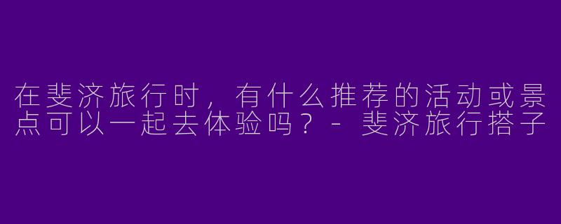 在斐济旅行时，有什么推荐的活动或景点可以一起去体验吗？-斐济旅行搭子