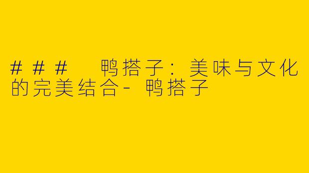 ### 鸭搭子：美味与文化的完美结合-鸭搭子