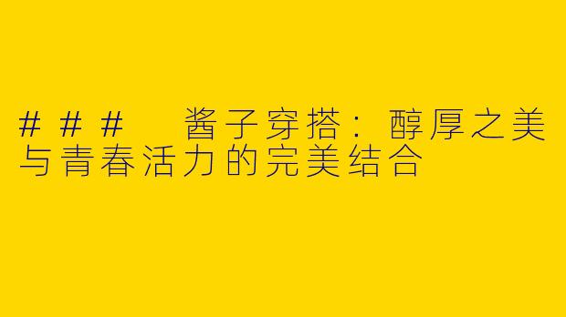 ### 酱子穿搭：醇厚之美与青春活力的完美结合