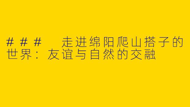 ### 走进绵阳爬山搭子的世界：友谊与自然的交融