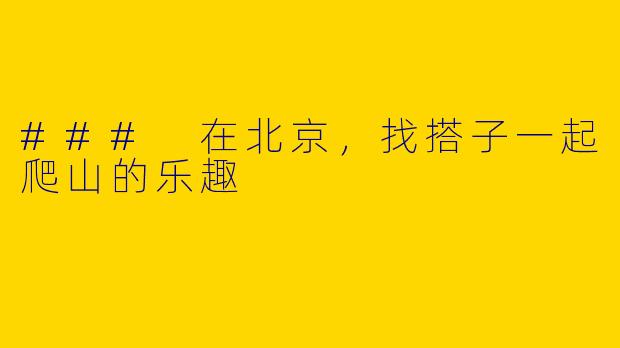 ### 在北京，找搭子一起爬山的乐趣