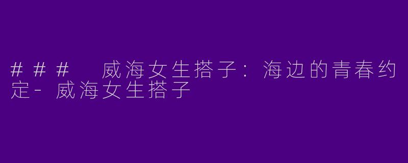 ### 威海女生搭子:海边的青春约定