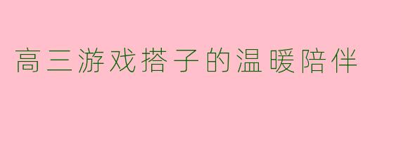 高三游戏搭子的温暖陪伴
