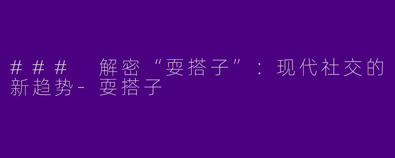 ### 解密“耍搭子”：现代社交的新趋势-耍搭子