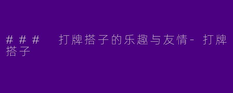 ### 打牌搭子的乐趣与友情-打牌搭子