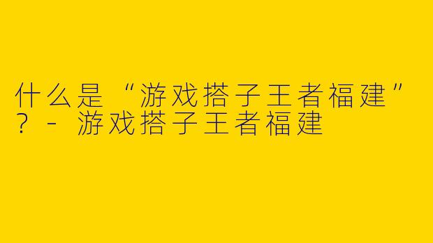 什么是“游戏搭子王者福建”？