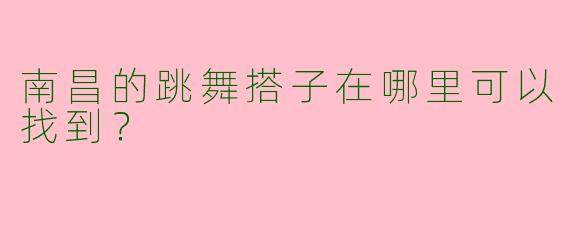 南昌的跳舞搭子在哪里可以找到?