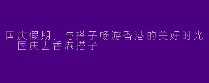 国庆假期，与搭子畅游香港的美好时光-国庆去香港搭子