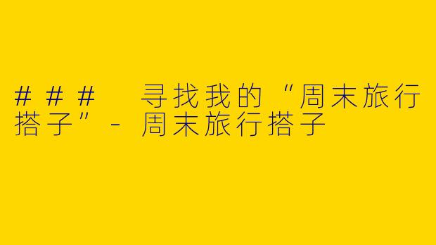 ### 寻找我的“周末旅行搭子”-周末旅行搭子