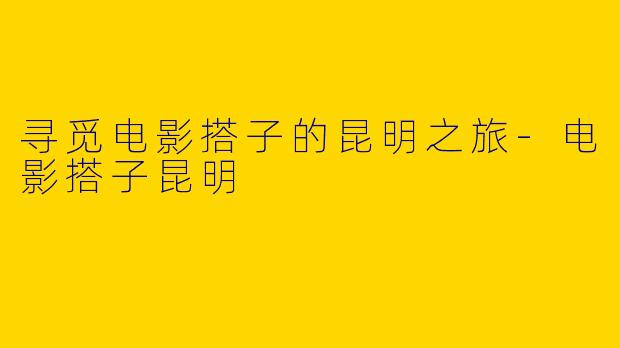 寻觅电影搭子的昆明之旅-电影搭子昆明