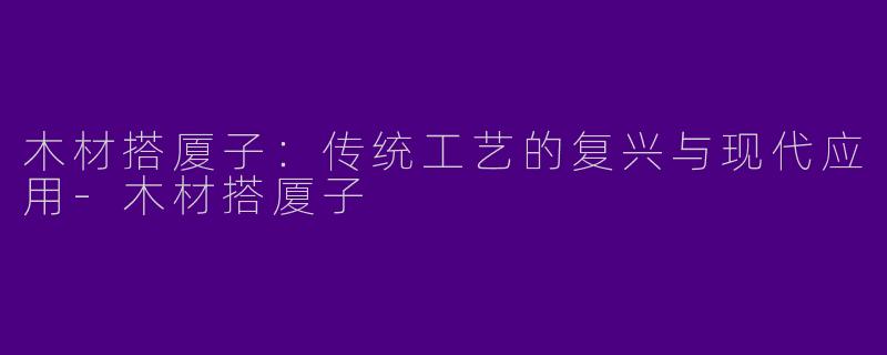 木材搭厦子：传统工艺的复兴与现代应用-木材搭厦子