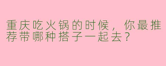 重庆吃火锅的时候,你最推荐带哪种搭子一起去?