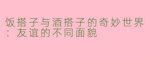 饭搭子与酒搭子的奇妙世界：友谊的不同面貌